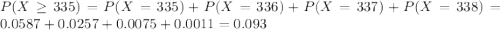P(X \geq 335) = P(X = 335) + P(X = 336) + P(X = 337) + P(X = 338) = 0.0587 + 0.0257 + 0.0075 + 0.0011 = 0.093
