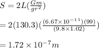 S = 2L(\frac{Gm}{gr^2}) \\\\= 2(130.3)(\frac{(6.67\times10^-^1^1)(99)}{(9.8\times1.02)} )\\\\= 1.72\times10^-^7m