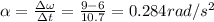 \alpha = \frac{\Delta \omega}{\Delta t} = \frac{9 - 6}{10.7} = 0.284 rad/s^2