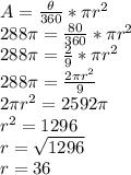 A=\frac{\theta}{360}*\pi r^2\\288\pi=\frac{80}{360}*\pi r^2\\288\pi=\frac{2}{9}*\pi r^2\\288\pi=\frac{2\pi r^2}{9}\\2\pi r^2= 2592 \pi \\r^2= 1296\\r=\sqrt{1296}\\r=36