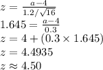 z=\frac{a-4}{1.2/\sqrt{16}}\\1.645=\frac{a-4}{0.3}\\z=4+(0.3\times 1.645)\\z=4.4935\\z\approx4.50