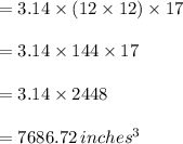 =3.14\times (12\times 12)\times 17\\\\=3.14\times 144 \times 17\\\\=3.14\times 2448\\\\=7686.72\,inches^3