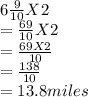 6\frac{9}{10} X 2 \\=\frac{69}{10} X 2\\=\frac{69X2}{10}\\=\frac{138}{10}\\=13.8 miles