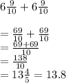 6\frac{9}{10}+6\frac{9}{10}\\\\=\frac{69}{10} + \frac{69}{10} \\=\frac{69+69}{10}\\=\frac{138}{10}\\=13\frac{4}{5}=13.8