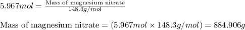 5.967mol=\frac{\text{Mass of magnesium nitrate}}{148.3g/mol}\\\\\text{Mass of magnesium nitrate}=(5.967mol\times 148.3g/mol)=884.906g