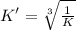 K'=\sqrt[3]{\frac{1}{K}}