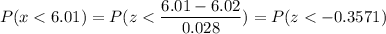 P( x < 6.01) = P( z < \displaystyle\frac{6.01 - 6.02}{0.028}) = P(z < -0.3571)