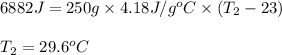 6882J=250g\times 4.18J/g^oC\times (T_2-23)\\\\T_2=29.6^oC