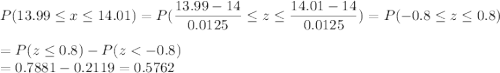 P(13.99 \leq x \leq 14.01) = P(\displaystyle\frac{13.99 - 14}{0.0125} \leq z \leq \displaystyle\frac{14.01-14}{0.0125}) = P(-0.8 \leq z \leq 0.8)\\\\= P(z \leq 0.8) - P(z < -0.8)\\= 0.7881 - 0.2119 = 0.5762