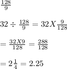 \frac{128}{9}\\\\32 \div \frac{128}{9} = 32 X \frac{9}{128}\\\\=\frac{32 X 9}{128} = \frac{288}{128} \\\\=2\frac{1}{4} =2.25