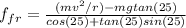 f_{fr}=\frac{(mv^{2}/r)-mgtan(25)}{cos(25)+tan(25)sin(25)}