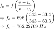 f_o=f\left(\dfrac{v-v_o}{v-v_s}\right)\\\Rightarrow f_o=696\left(\dfrac{343-33.4}{343-60.3}\right)\\\Rightarrow f_o=762.22709\ Hz