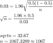 0.03 = 1.96\sqrt{\dfrac{0.5(1-0.5)}{n}}\\\\\sqrt{n} = \dfrac{1.96\times 0.5}{0.03}\\\\\\sqrt{n} = 32.67\\n = 1067.3289\approx 1067