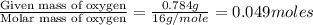 \frac{\text{Given mass of oxygen}}{\text{Molar mass of oxygen}}=\frac{0.784g}{16g/mole}=0.049moles