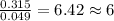 \frac{0.315}{0.049}=6.42\approx 6