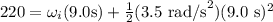 220 = \omega_i(9.0 \text{s}) + \frac{1}{2}(3.5\ \text{rad/s}^2) (9.0\ \text{s})^2