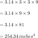 =3.14\times 3\times 3 \times 9\\\\=3.14\times 9 \times 9\\\\=3.14 \times 81\\\\=254.34\,inches^3