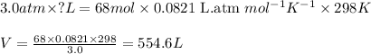 3.0atm\times ?L=68mol\times 0.0821\text{ L.atm }mol^{-1}K^{-1}\times 298K\\\\V=\frac{68\times 0.0821\times 298}{3.0}=554.6L