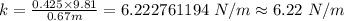 k=\frac {0.425\times 9.81}{0.67 m}=6.222761194\ N/m\approx 6.22\ N/m