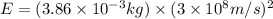 E=(3.86\times 10^{-3}kg)\times (3\times 10^8m/s)^2