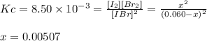 Kc = 8.50 \times 10^{-3} = \frac{[I_2][Br_2]}{[IBr]^{2} } = \frac{x^{2} }{(0.060-x)^{2} } \\\\x = 0.00507
