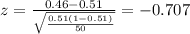 z=\frac{0.46 -0.51}{\sqrt{\frac{0.51(1-0.51)}{50}}}=-0.707