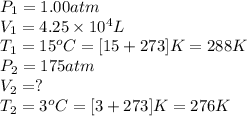 P_1=1.00atm\\V_1=4.25\times 10^4L\\T_1=15^oC=[15+273]K=288K\\P_2=175atm\\V_2=?\\T_2=3^oC=[3+273]K=276K