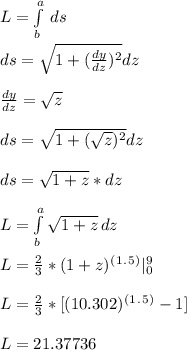 L = \int\limits^a_b {} \, ds\\\\ds = \sqrt{1 + (\frac{dy}{dz})^2 }}  dz\\\\\frac{dy}{dz} = \sqrt{z}  \\\\ds = \sqrt{1 + (\sqrt{z})^2 }}  dz\\\\ds = \sqrt{1 +z} *dz \\\\L = \int\limits^a_b { \sqrt{1 +z}} \, dz\\\\L = \frac{2}{3}*(1+z)^(^1^.^5^) | \limits_0^9\\\\L = \frac{2}{3}*[(10.302)^(^1^.^5^) - 1 ] \\\\L = 21.37736