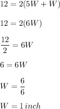 12=2(5W+W)\\\\12=2(6W)\\\\\dfrac{12}{2} =6W\\\\6=6W\\\\W=\dfrac{6}{6} \\\\W=1\,inch