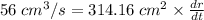 56 \hspace {0.09cm}cm^3/s= 314.16   \hspace {0.09cm}cm^2\times \frac{dr}{dt}