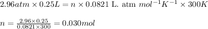 2.96atm\times 0.25L=n\times 0.0821\text{ L. atm }mol^{-1}K^{-1}\times 300K\\\\n=\frac{2.96\times 0.25}{0.0821\times 300}=0.030mol