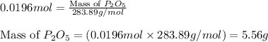 0.0196mol=\frac{\text{Mass of }P_2O_5}{283.89g/mol}\\\\\text{Mass of }P_2O_5=(0.0196mol\times 283.89g/mol)=5.56g