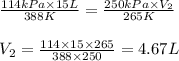 \frac{114kPa\times 15L}{388K}=\frac{250kPa\times V_2}{265K}\\\\V_2=\frac{114\times 15\times 265}{388\times 250}=4.67L
