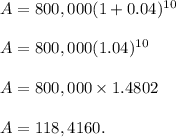 A=800,000(1+0.04)^{10}\\\\A=800,000(1.04)^{10}\\\\A=800,000\times 1.4802\\\\A=118,4160.
