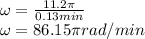 \omega =\frac{11.2\pi}{0.13min}\\\omega=86.15\pi rad/min