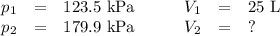 \begin{array}{rcrrcl}p_{1}& =& \text{123.5 kPa}\qquad & V_{1} &= & \text{25 L} \\p_{2}& =& \text{179.9 kPa}\qquad & V_{2} &= & ?\\\end{array}