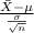 \frac{ \bar X -\mu}{{\frac{\sigma}{\sqrt{n} } }} }