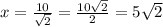 x =  \frac{10}{ \sqrt{2}  } = \frac{10 \sqrt{2} }{ 2}  = 5 \sqrt{2}  \\