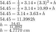54.45 = \frac{1}{3} * 3.14 * (3.3)^2 * h\\54.45 = \frac{1}{3} * 3.14 * 10.89 * h\\54.45 = 3.14 * 3.63 * h\\54.45 = 11.3982h\\h = \frac{54.45}{11.3982}\\h = 4.7770\ cm\\