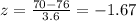 z =  \frac{70 - 76}{3.6}  =  - 1.67