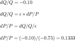 dQ/Q=-0.10\\\\dQ/Q=\epsilon*dP/P\\\\dP/P=dQ/Q/\epsilon\\\\dP/P=(-0.10)/(-0.75)=0.1333
