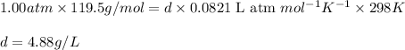 1.00atm\times 119.5g/mol=d\times 0.0821\text{ L atm }mol^{-1}K^{-1}\times 298K\\\\d=4.88g/L