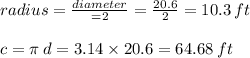 radius =  \frac{diameter}{ = 2}  =  \frac{20.6}{2}  = 10.3 \: ft \\  \\ c = \pi \:d = 3.14 \times 20.6 = 64.68 \: ft \\