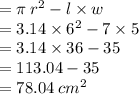 = \pi \:  {r}^{2}  - l \times w \\  = 3.14 \times  {6}^{2}  - 7 \times 5 \\  = 3.14 \times 36 - 35 \\  = 113.04 - 35 \\  = 78.04 \:  {cm}^{2}