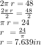 2\pi \: r  = 48  \\  \frac{2\pi \: r}{2}  =  \frac{48}{2}  \\ \pi \: r = 24 \\ r \:  \:  =  \frac{24}{\pi}  \\ r = 7.639in