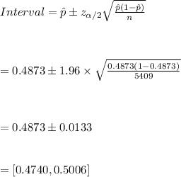Interval= \hat p\pm z_{\alpha/2}\sqrt{\frac{\hat p(1-\hat p)}{n}}\\\\\\\\=0.4873\pm 1.96\times\sqrt{\frac{0.4873(1-0.4873)}{5409}}\\\\\\\\=0.4873\pm0.0133\\\\\\=[0.4740,0.5006]