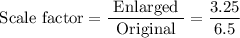 $\text {Scale factor}= \frac{\text { Enlarged }}{\text { Original }}=\frac{3.25}{6.5}$