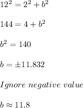 12^2 = 2^2+b^2\\\\144 = 4 + b^2\\\\b^2 = 140\\\\b = \pm 11.832 \\\\Ignore\ negative\ value\\\\b \approx 11.8
