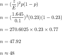 n=(\dfrac{z}{E})^2p(1-p)\\\\n=(\dfrac{1.645}{0.1})^2(0.23)(1-0.23)\\\\n=270.6025\times 0.23\times 0.77\\\\n=47.92\\\\n\approx 48