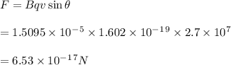 F = Bqv \sin \theta\\\\= 1.5095 \times 10^-^5 \times1.602\times10^-^1^9\times2.7\times10^7\\\\= 6.53\times10^-^1^7N